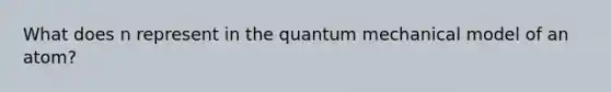 What does n represent in the quantum mechanical model of an atom?