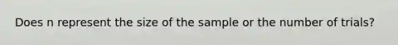 Does n represent the size of the sample or the number of trials?