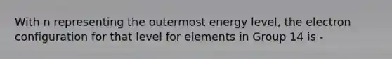 With n representing the outermost energy level, the electron configuration for that level for elements in Group 14 is -