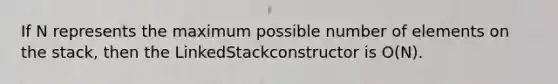 If N represents the maximum possible number of elements on the stack, then the LinkedStackconstructor is O(N).