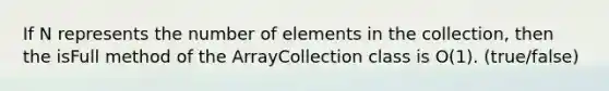 If N represents the number of elements in the collection, then the isFull method of the ArrayCollection class is O(1). (true/false)