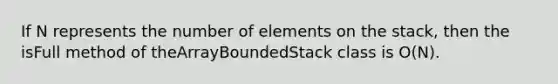 If N represents the number of elements on the stack, then the isFull method of theArrayBoundedStack class is O(N).