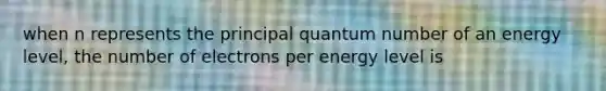 when n represents the principal quantum number of an energy level, the number of electrons per energy level is