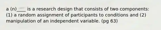 a (n)____ is a research design that consists of two components: (1) a random assignment of participants to conditions and (2) manipulation of an independent variable. (pg 63)