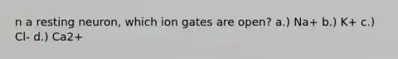 n a resting neuron, which ion gates are open? a.) Na+ b.) K+ c.) Cl- d.) Ca2+