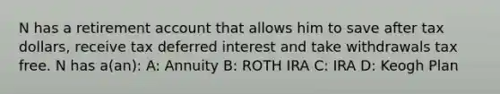 N has a retirement account that allows him to save after tax dollars, receive tax deferred interest and take withdrawals tax free. N has a(an): A: Annuity B: ROTH IRA C: IRA D: Keogh Plan