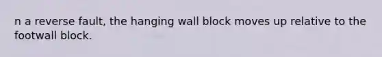 n a reverse fault, the hanging wall block moves up relative to the footwall block.