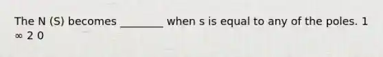 The N (S) becomes ________ when s is equal to any of the poles. 1 ∞ 2 0