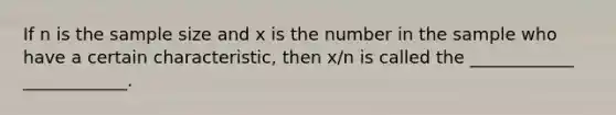 If n is the sample size and x is the number in the sample who have a certain characteristic, then x/n is called the ____________ ____________.