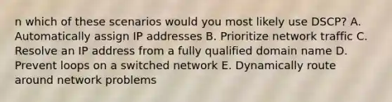 n which of these scenarios would you most likely use DSCP? A. Automatically assign IP addresses B. Prioritize network traffic C. Resolve an IP address from a fully qualified domain name D. Prevent loops on a switched network E. Dynamically route around network problems