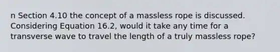 n Section 4.10 the concept of a massless rope is discussed. Considering Equation 16.2, would it take any time for a transverse wave to travel the length of a truly massless rope?