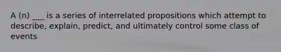 A (n) ___ is a series of interrelated propositions which attempt to describe, explain, predict, and ultimately control some class of events