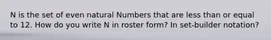 N is the set of even natural Numbers that are less than or equal to 12. How do you write N in roster form? In set-builder notation?