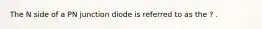 The N side of a PN junction diode is referred to as the ? .