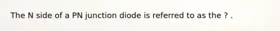 The N side of a PN junction diode is referred to as the ? .