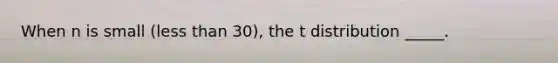 When n is small (less than 30), the t distribution _____.