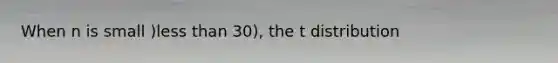 When n is small )less than 30), the t distribution