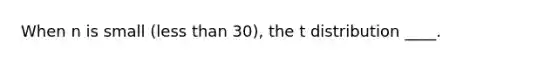 When n is small (less than 30), the t distribution ____.