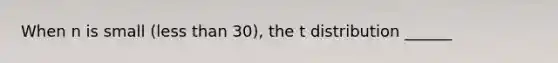 When n is small (less than 30), the t distribution ______