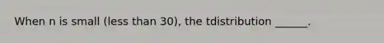 When n is small (less than 30), the tdistribution ______.