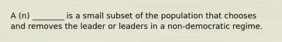 A (n) ________ is a small subset of the population that chooses and removes the leader or leaders in a non-democratic regime.