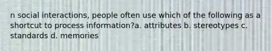 n social interactions, people often use which of the following as a shortcut to process information?a. attributes b. stereotypes c. standards d. memories