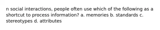 n social interactions, people often use which of the following as a shortcut to process information? a. memories b. standards c. stereotypes d. attributes