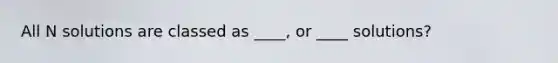 All N solutions are classed as ____, or ____ solutions?