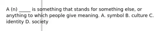 A (n) _____ is something that stands for something else, or anything to which people give meaning. A. symbol B. culture C. identity D. society