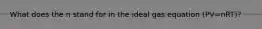 What does the n stand for in the ideal gas equation (PV=nRT)?