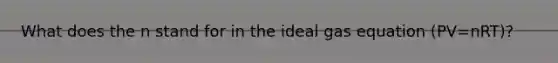 What does the n stand for in the ideal gas equation (PV=nRT)?