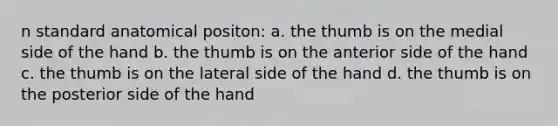 n standard anatomical positon: a. the thumb is on the medial side of the hand b. the thumb is on the anterior side of the hand c. the thumb is on the lateral side of the hand d. the thumb is on the posterior side of the hand