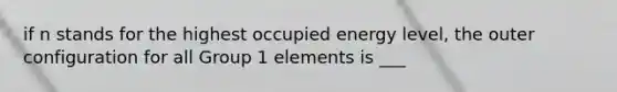 if n stands for the highest occupied energy level, the outer configuration for all Group 1 elements is ___