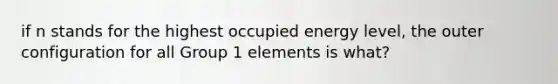 if n stands for the highest occupied energy level, the outer configuration for all Group 1 elements is what?