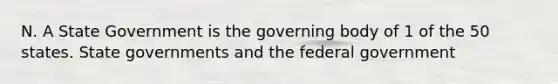 N. A State Government is the governing body of 1 of the 50 states. State governments and the federal government