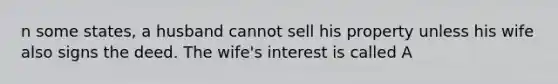 n some states, a husband cannot sell his property unless his wife also signs the deed. The wife's interest is called A