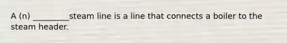 A (n) _________steam line is a line that connects a boiler to the steam header.