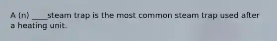 A (n) ____steam trap is the most common steam trap used after a heating unit.