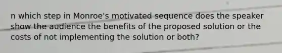 n which step in Monroe's motivated sequence does the speaker show the audience the benefits of the proposed solution or the costs of not implementing the solution or both?