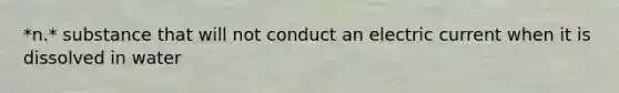 *n.* substance that will not conduct an electric current when it is dissolved in water