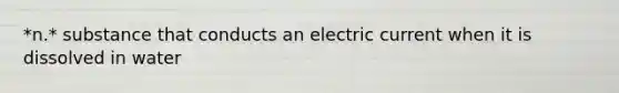 *n.* substance that conducts an electric current when it is dissolved in water