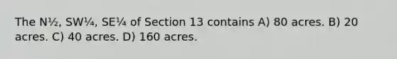 The N½, SW¼, SE¼ of Section 13 contains A) 80 acres. B) 20 acres. C) 40 acres. D) 160 acres.