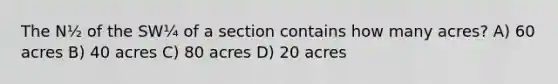 The N½ of the SW¼ of a section contains how many acres? A) 60 acres B) 40 acres C) 80 acres D) 20 acres