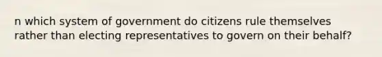 n which system of government do citizens rule themselves rather than electing representatives to govern on their behalf?