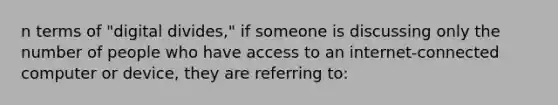 n terms of "digital divides," if someone is discussing only the number of people who have access to an internet-connected computer or device, they are referring to: