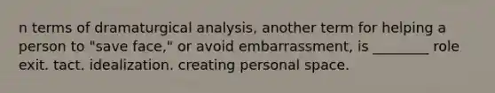 n terms of dramaturgical analysis, another term for helping a person to "save face," or avoid embarrassment, is ________ role exit. tact. idealization. creating personal space.