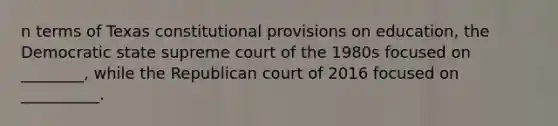 n terms of Texas constitutional provisions on education, the Democratic state supreme court of the 1980s focused on ________, while the Republican court of 2016 focused on __________.