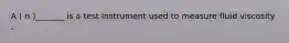 А ( n )_______ is a test instrument used to measure fluid viscosity .