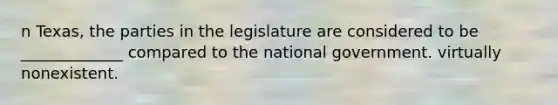 n Texas, the parties in the legislature are considered to be _____________ compared to the national government. virtually nonexistent.