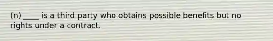 (n) ____ is a third party who obtains possible benefits but no rights under a contract.
